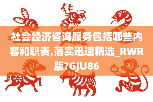 社会经济咨询服务包括哪些内容和职责,落实迅速精选_RWR版?GJU86