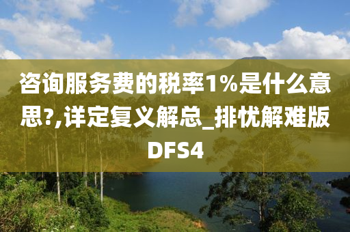 咨询服务费的税率1%是什么意思?,详定复义解总_排忧解难版DFS4