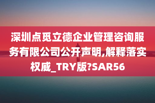 深圳点觅立德企业管理咨询服务有限公司公开声明,解释落实权威_TRY版?SAR56