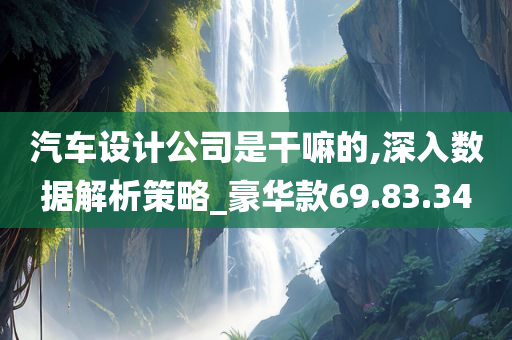 汽车设计公司是干嘛的,深入数据解析策略_豪华款69.83.34