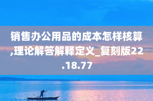 销售办公用品的成本怎样核算,理论解答解释定义_复刻版22.18.77