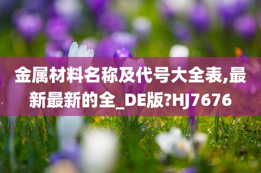 金属材料名称及代号大全表,最新最新的全_DE版?HJ7676