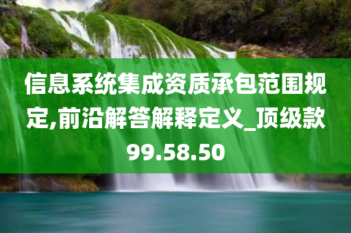 信息系统集成资质承包范围规定,前沿解答解释定义_顶级款99.58.50