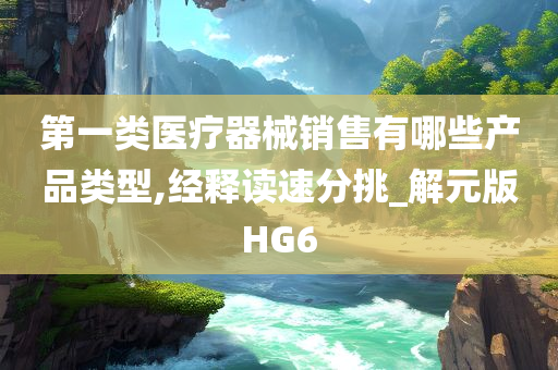 第一类医疗器械销售有哪些产品类型,经释读速分挑_解元版HG6