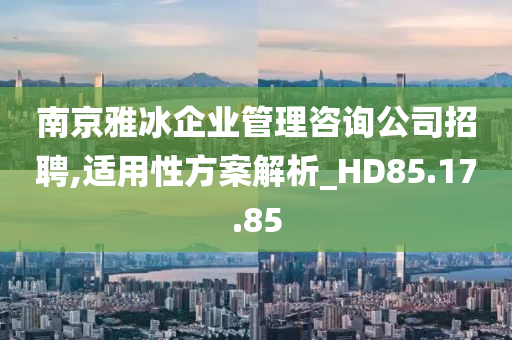 南京雅冰企业管理咨询公司招聘,适用性方案解析_HD85.17.85