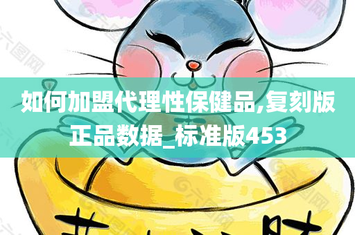 如何加盟代理性保健品,复刻版正品数据_标准版453