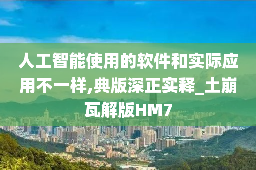 人工智能使用的软件和实际应用不一样,典版深正实释_土崩瓦解版HM7