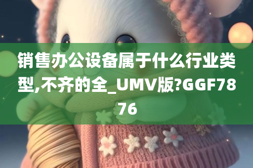 销售办公设备属于什么行业类型,不齐的全_UMV版?GGF7876