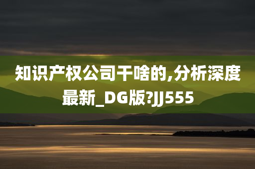 知识产权公司干啥的,分析深度最新_DG版?JJ555