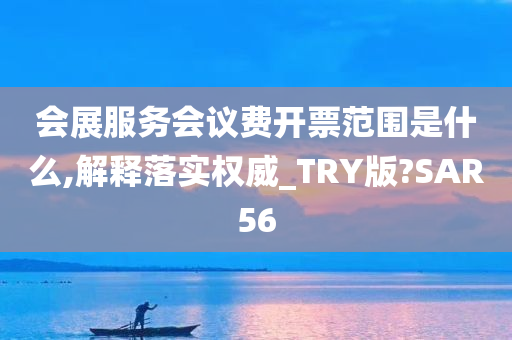 会展服务会议费开票范围是什么,解释落实权威_TRY版?SAR56