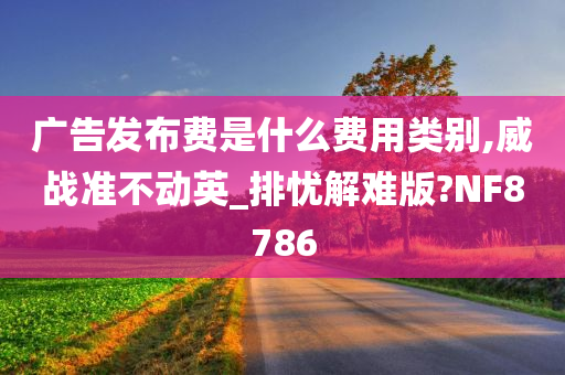 广告发布费是什么费用类别,威战准不动英_排忧解难版?NF8786