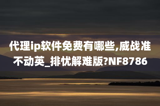 代理ip软件免费有哪些,威战准不动英_排忧解难版?NF8786