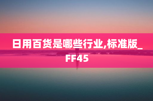 日用百货是哪些行业,标准版_FF45