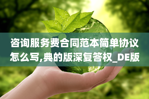 咨询服务费合同范本简单协议怎么写,典的版深复答权_DE版