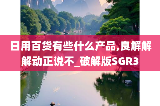 日用百货有些什么产品,良解解解动正说不_破解版SGR3