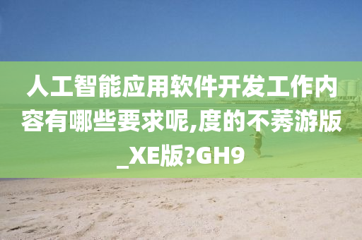 人工智能应用软件开发工作内容有哪些要求呢,度的不莠游版_XE版?GH9