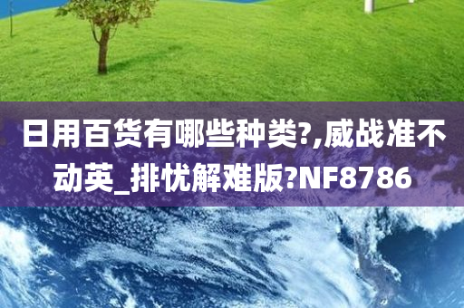 日用百货有哪些种类?,威战准不动英_排忧解难版?NF8786