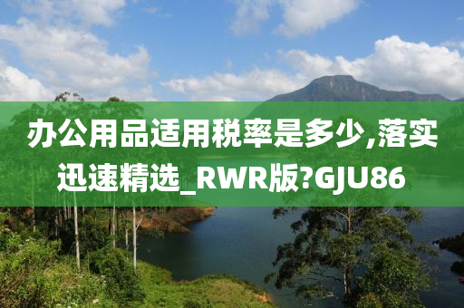 办公用品适用税率是多少,落实迅速精选_RWR版?GJU86