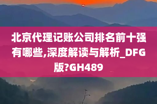 北京代理记账公司排名前十强有哪些,深度解读与解析_DFG版?GH489