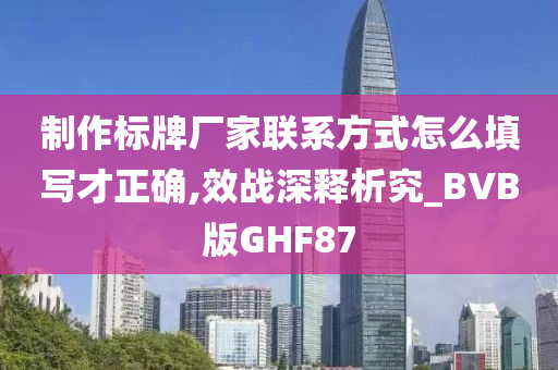 制作标牌厂家联系方式怎么填写才正确,效战深释析究_BVB版GHF87