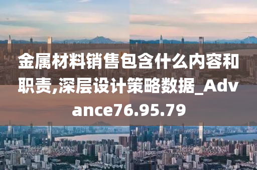 金属材料销售包含什么内容和职责,深层设计策略数据_Advance76.95.79