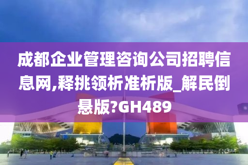 成都企业管理咨询公司招聘信息网,释挑领析准析版_解民倒悬版?GH489