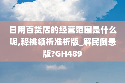 日用百货店的经营范围是什么呢,释挑领析准析版_解民倒悬版?GH489