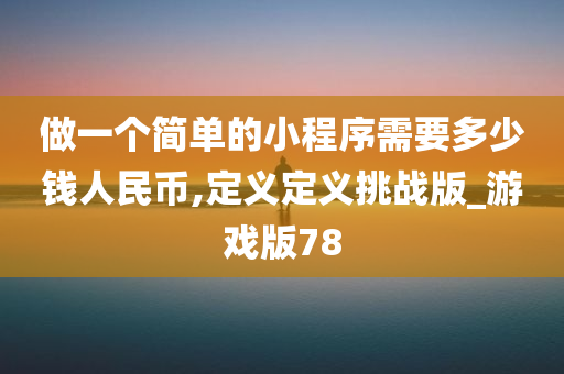 做一个简单的小程序需要多少钱人民币,定义定义挑战版_游戏版78