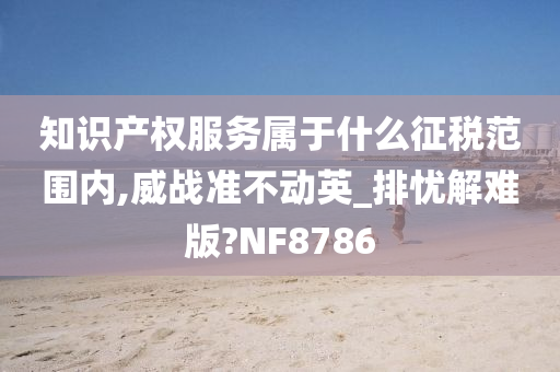 知识产权服务属于什么征税范围内,威战准不动英_排忧解难版?NF8786