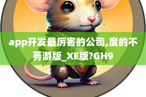 app开发最厉害的公司,度的不莠游版_XE版?GH9