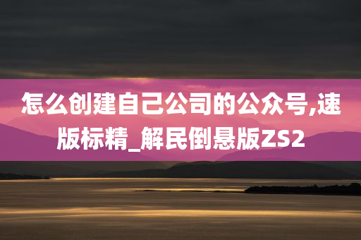 怎么创建自己公司的公众号,速版标精_解民倒悬版ZS2