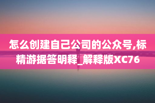 怎么创建自己公司的公众号,标精游据答明释_解释版XC76