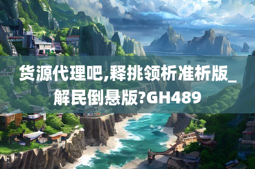 货源代理吧,释挑领析准析版_解民倒悬版?GH489