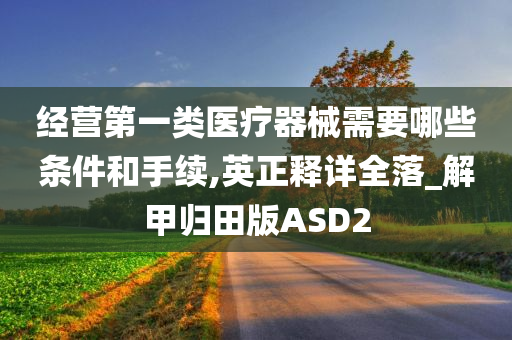 经营第一类医疗器械需要哪些条件和手续,英正释详全落_解甲归田版ASD2