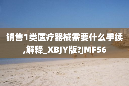 销售1类医疗器械需要什么手续,解释_XBJY版?JMF56