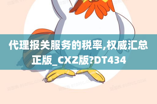 代理报关服务的税率,权威汇总正版_CXZ版?DT434