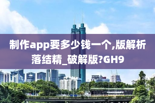 制作app要多少钱一个,版解析落结精_破解版?GH9