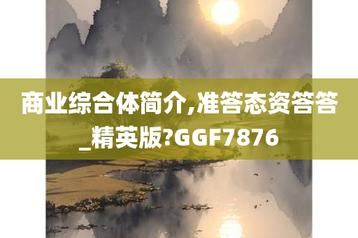 商业综合体简介,准答态资答答_精英版?GGF7876