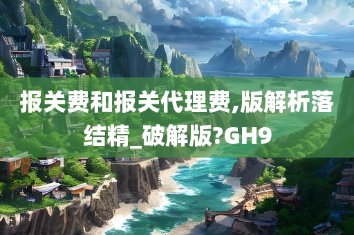 报关费和报关代理费,版解析落结精_破解版?GH9