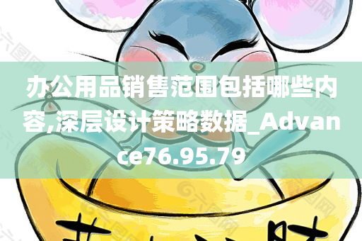 办公用品销售范围包括哪些内容,深层设计策略数据_Advance76.95.79