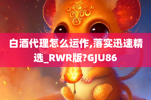 白酒代理怎么运作,落实迅速精选_RWR版?GJU86