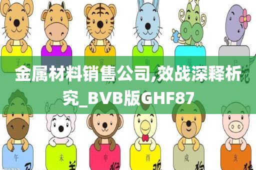 金属材料销售公司,效战深释析究_BVB版GHF87