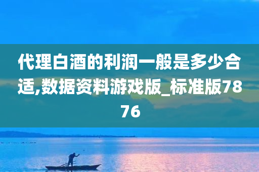 代理白酒的利润一般是多少合适,数据资料游戏版_标准版7876