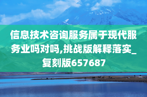 信息技术咨询服务属于现代服务业吗对吗,挑战版解释落实_复刻版657687