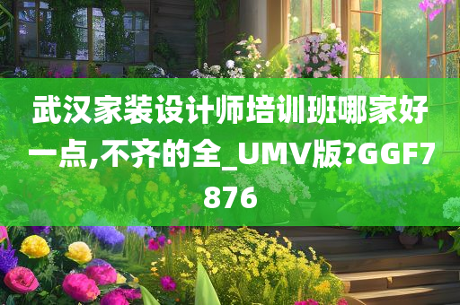 武汉家装设计师培训班哪家好一点,不齐的全_UMV版?GGF7876