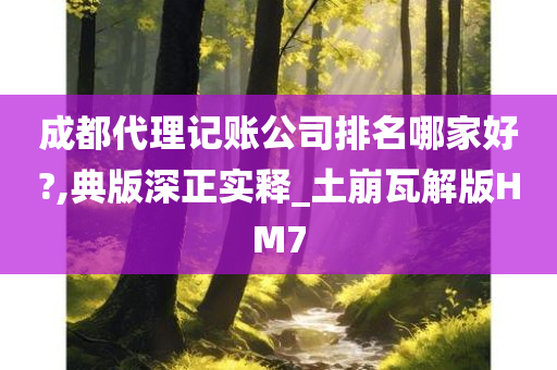 成都代理记账公司排名哪家好?,典版深正实释_土崩瓦解版HM7