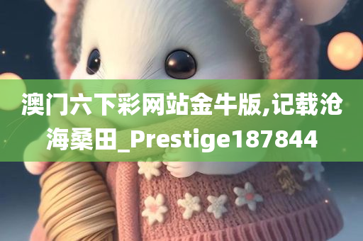 澳门六下彩网站金牛版,记载沧海桑田_Prestige187844