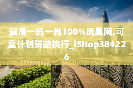 最准一码一肖100%凤凰网,可靠计划策略执行_iShop384226