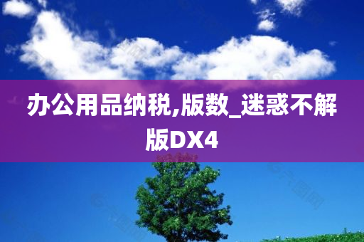 办公用品纳税,版数_迷惑不解版DX4