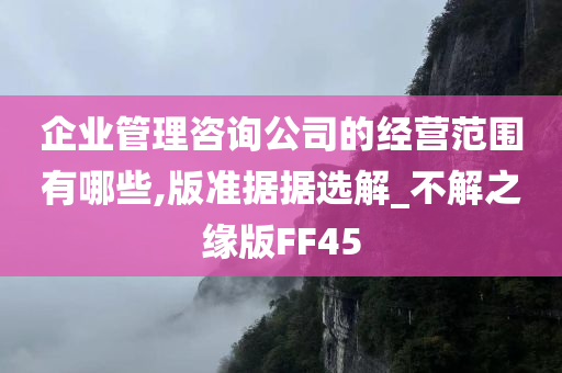 企业管理咨询公司的经营范围有哪些,版准据据选解_不解之缘版FF45